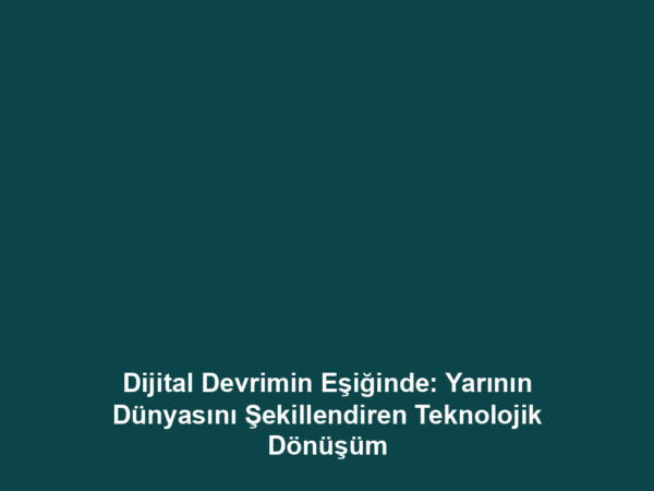 Dijital Devrimin Eşiğinde: Yarının Dünyasını Şekillendiren Teknolojik Dönüşüm