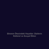 Ekranın Ötesindeki Hayatlar: Dizilerin Kültürel ve Sosyal Etkisi